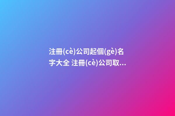 注冊(cè)公司起個(gè)名字大全 注冊(cè)公司取名推薦-第1張-公司起名-玄機(jī)派